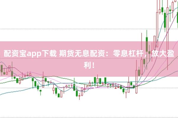 配资宝app下载 期货无息配资：零息杠杆，放大盈利！