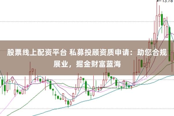 股票线上配资平台 私募投顾资质申请：助您合规展业，掘金财富蓝海