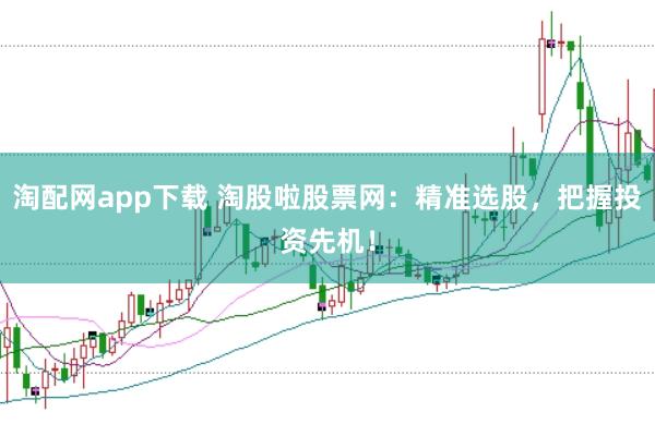 淘配网app下载 淘股啦股票网：精准选股，把握投资先机！