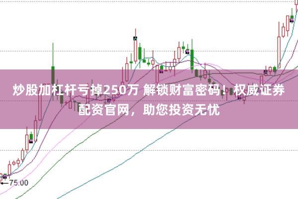 炒股加杠杆亏掉250万 解锁财富密码！权威证券配资官网，助您投资无忧