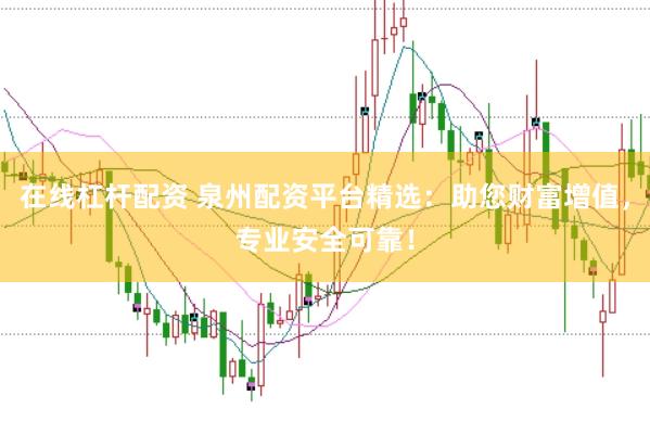 在线杠杆配资 泉州配资平台精选：助您财富增值，专业安全可靠！