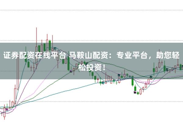 证券配资在线平台 马鞍山配资：专业平台，助您轻松投资！