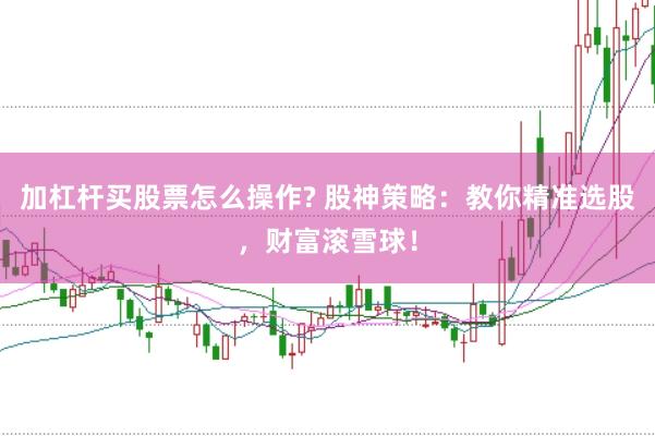 加杠杆买股票怎么操作? 股神策略：教你精准选股，财富滚雪球！