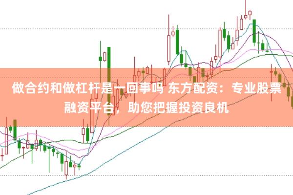 做合约和做杠杆是一回事吗 东方配资：专业股票融资平台，助您把握投资良机