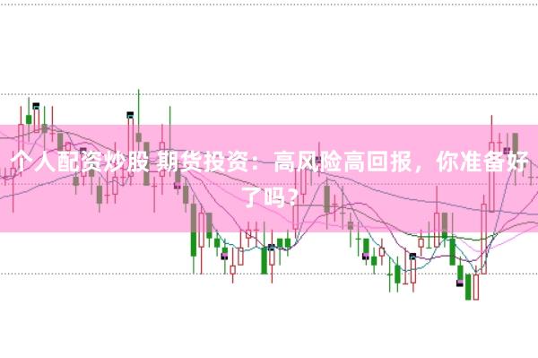 个人配资炒股 期货投资：高风险高回报，你准备好了吗？
