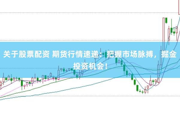 关于股票配资 期货行情速递：把握市场脉搏，掘金投资机会！