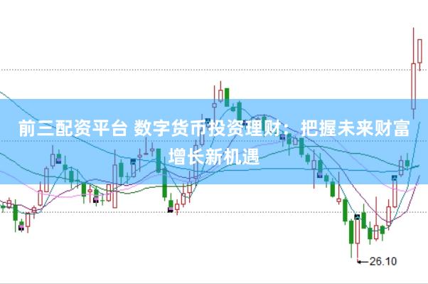 前三配资平台 数字货币投资理财：把握未来财富增长新机遇