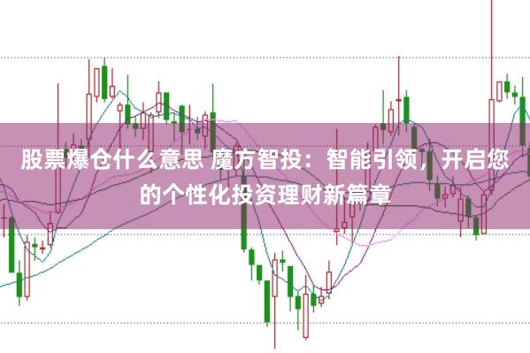 股票爆仓什么意思 魔方智投：智能引领，开启您的个性化投资理财新篇章