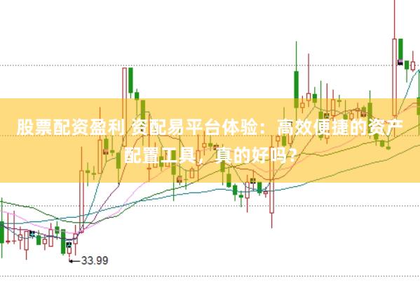 股票配资盈利 资配易平台体验：高效便捷的资产配置工具，真的好吗？