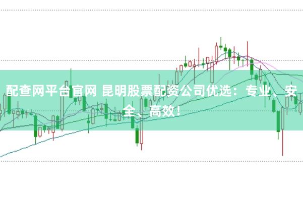 配查网平台官网 昆明股票配资公司优选：专业、安全、高效！