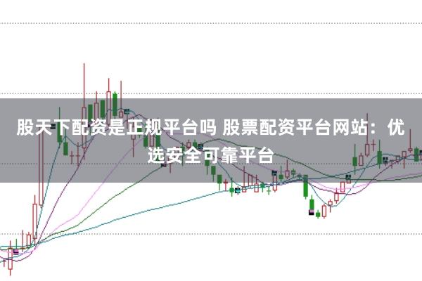股天下配资是正规平台吗 股票配资平台网站：优选安全可靠平台