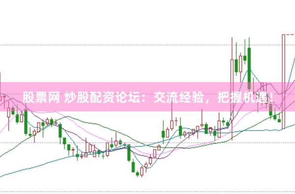 股票网 炒股配资论坛：交流经验，把握机遇！