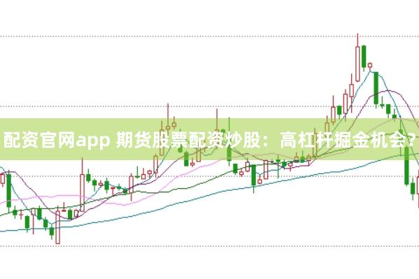 配资官网app 期货股票配资炒股：高杠杆掘金机会？