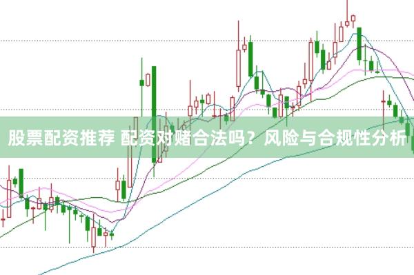 股票配资推荐 配资对赌合法吗？风险与合规性分析