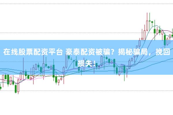 在线股票配资平台 豪泰配资被骗？揭秘骗局，挽回损失！