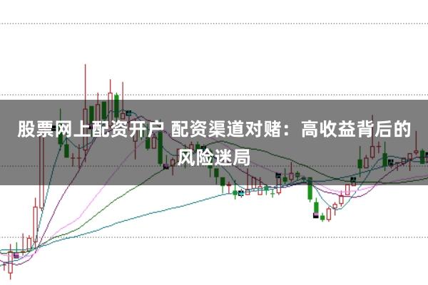 股票网上配资开户 配资渠道对赌：高收益背后的风险迷局