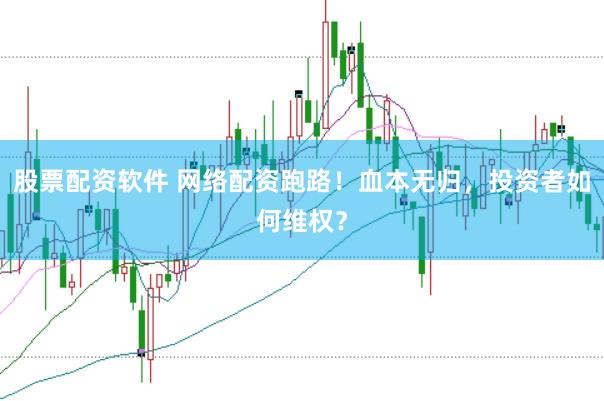 股票配资软件 网络配资跑路！血本无归，投资者如何维权？