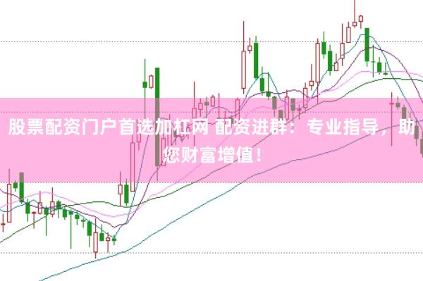 股票配资门户首选加杠网 配资进群：专业指导，助您财富增值！