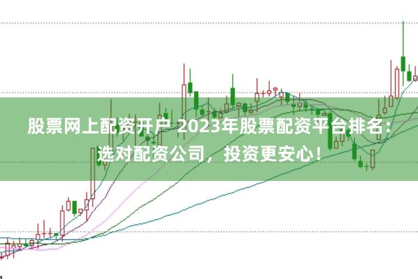 股票网上配资开户 2023年股票配资平台排名：选对配资公司，投资更安心！