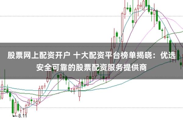 股票网上配资开户 十大配资平台榜单揭晓：优选安全可靠的股票配资服务提供商