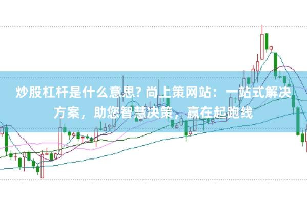炒股杠杆是什么意思? 尚上策网站：一站式解决方案，助您智慧决策，赢在起跑线