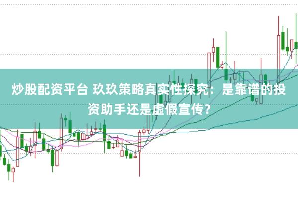 炒股配资平台 玖玖策略真实性探究：是靠谱的投资助手还是虚假宣传？