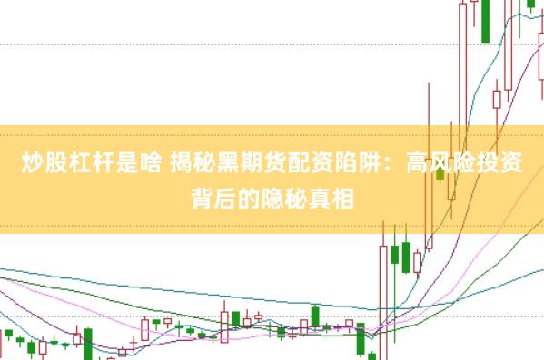 炒股杠杆是啥 揭秘黑期货配资陷阱：高风险投资背后的隐秘真相