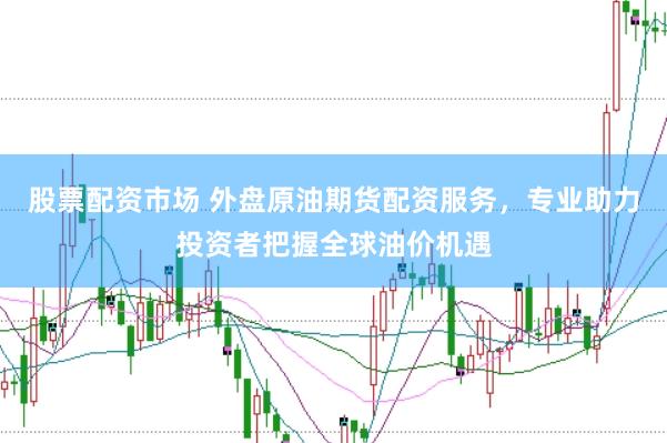 股票配资市场 外盘原油期货配资服务，专业助力投资者把握全球油价机遇