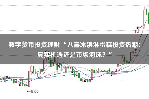数字货币投资理财 “八喜冰淇淋蛋糕投资热潮：真实机遇还是市场泡沫？”