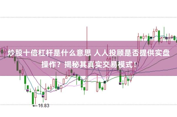 炒股十倍杠杆是什么意思 人人投顾是否提供实盘操作？揭秘其真实交易模式！