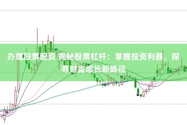 办理股票配资 揭秘股票杠杆：掌握投资利器，探寻财富增长新路径