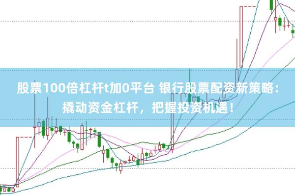股票100倍杠杆t加0平台 银行股票配资新策略：撬动资金杠杆，把握投资机遇！