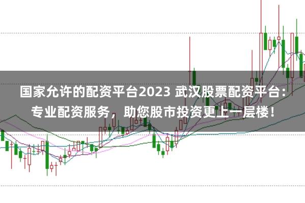 国家允许的配资平台2023 武汉股票配资平台：专业配资服务，助您股市投资更上一层楼！