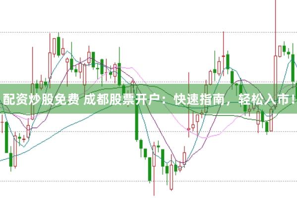 配资炒股免费 成都股票开户：快速指南，轻松入市！