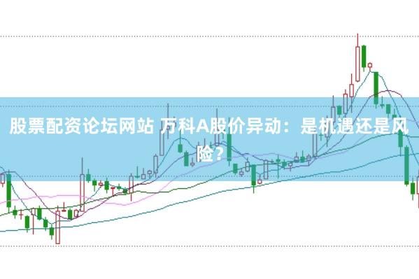 股票配资论坛网站 万科A股价异动：是机遇还是风险？