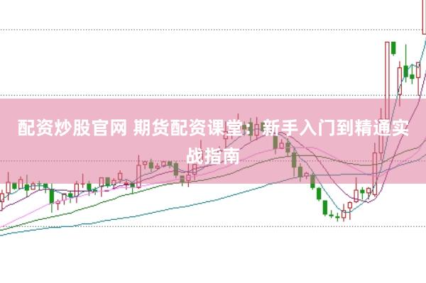 配资炒股官网 期货配资课堂：新手入门到精通实战指南
