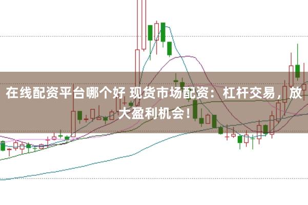 在线配资平台哪个好 现货市场配资：杠杆交易，放大盈利机会！