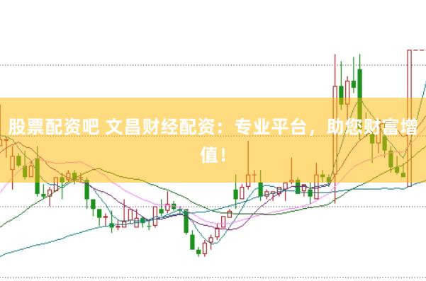 股票配资吧 文昌财经配资：专业平台，助您财富增值！