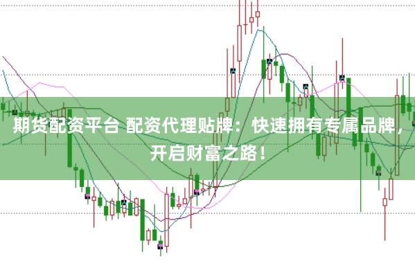 期货配资平台 配资代理贴牌：快速拥有专属品牌，开启财富之路！