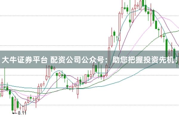 大牛证券平台 配资公司公众号：助您把握投资先机！