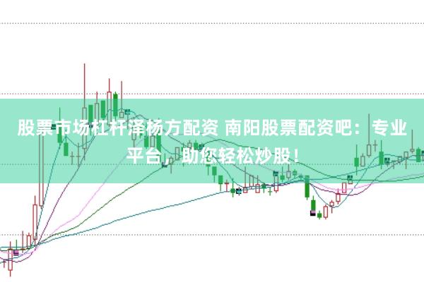 股票市场杠杆泽杨方配资 南阳股票配资吧：专业平台，助您轻松炒股！