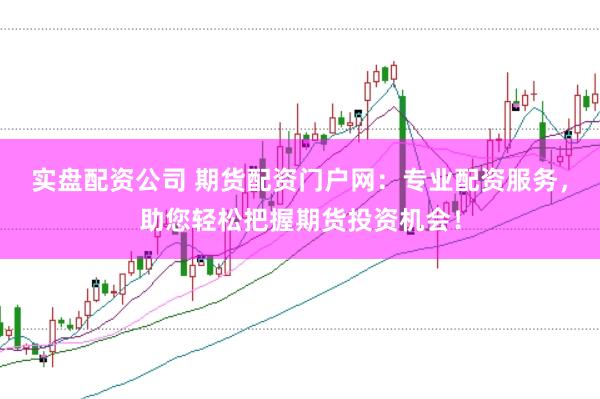 实盘配资公司 期货配资门户网：专业配资服务，助您轻松把握期货投资机会！