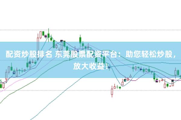 配资炒股排名 东莞股票配资平台：助您轻松炒股，放大收益！