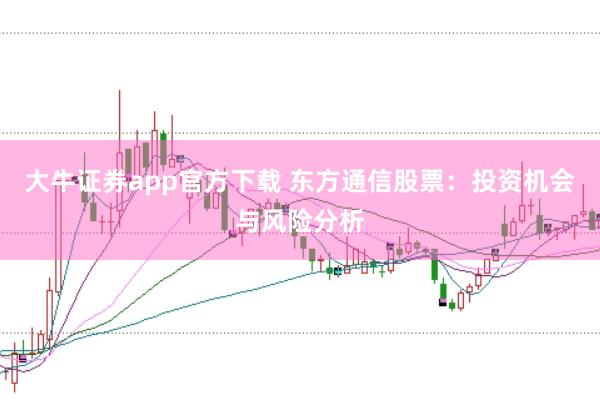 大牛证券app官方下载 东方通信股票：投资机会与风险分析