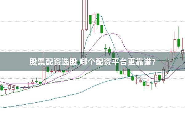 股票配资选股 哪个配资平台更靠谱？