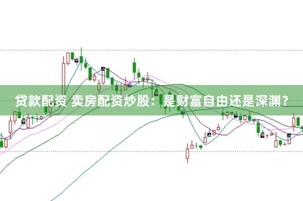 贷款配资 卖房配资炒股：是财富自由还是深渊？