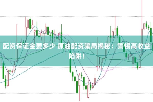 配资保证金要多少 原油配资骗局揭秘：警惕高收益陷阱！