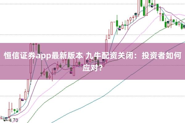 恒信证券app最新版本 九牛配资关闭：投资者如何应对？