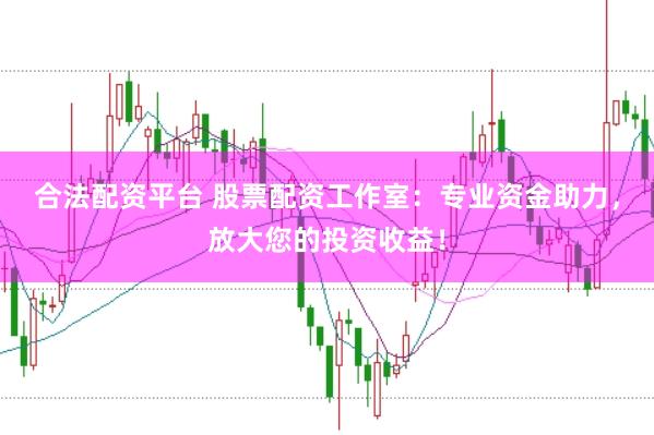 合法配资平台 股票配资工作室：专业资金助力，放大您的投资收益！