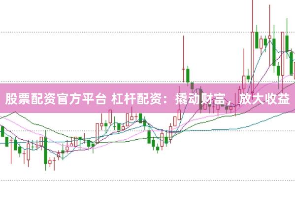 股票配资官方平台 杠杆配资：撬动财富，放大收益